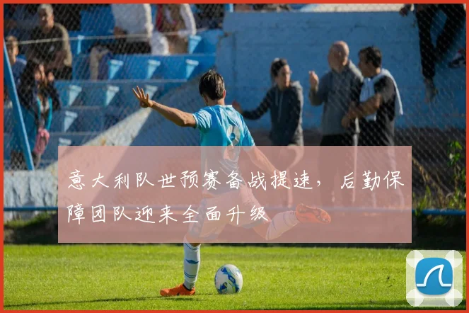意大利队世预赛备战提速，后勤保障团队迎来全面升级