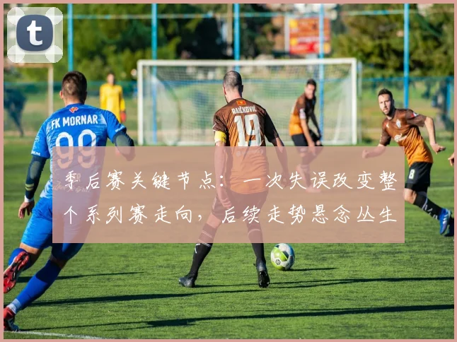 季后赛关键节点：一次失误改变整个系列赛走向，后续走势悬念丛生