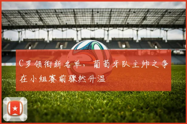 C罗领衔新名单，葡萄牙队主帅之争在小组赛前骤然升温