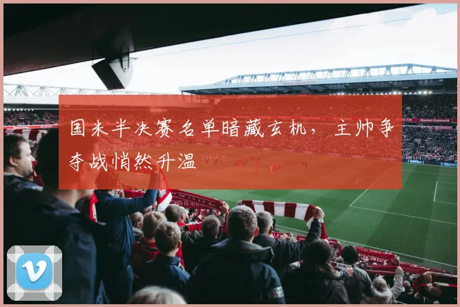 国米半决赛名单暗藏玄机，主帅争夺战悄然升温