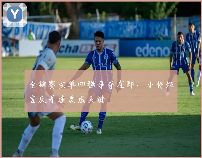全锦赛女单四强争夺在即，小将坦言反手速度成关键
