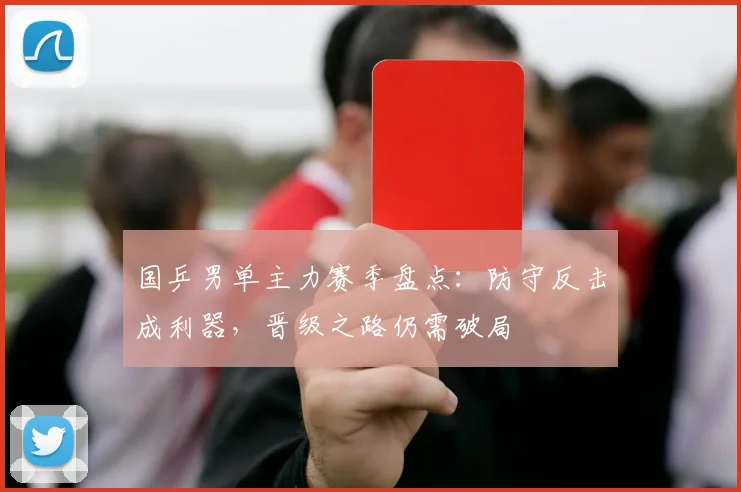 国乒男单主力赛季盘点：防守反击成利器，晋级之路仍需破局