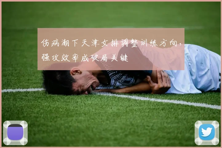 伤病潮下天津女排调整训练方向，强攻效率成破局关键