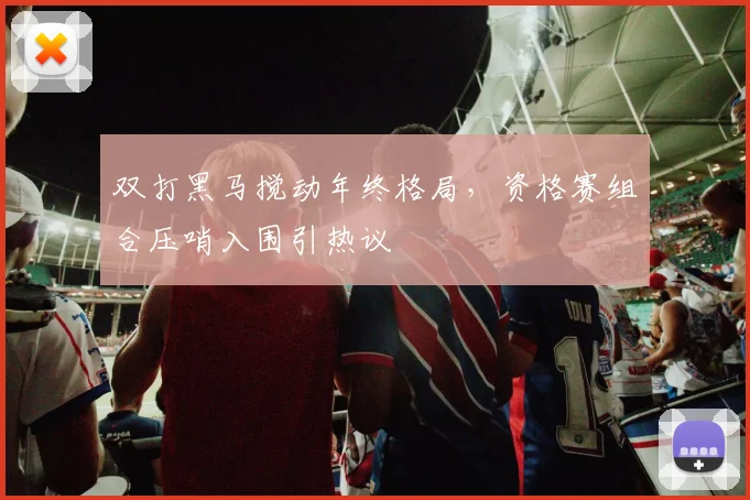 双打黑马搅动年终格局，资格赛组合压哨入围引热议