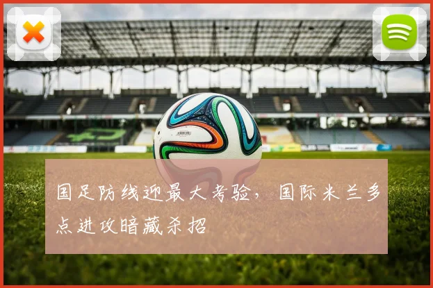国足防线迎最大考验，国际米兰多点进攻暗藏杀招