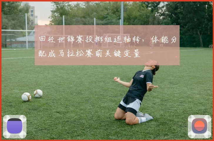 田径世锦赛投掷组连轴转，体能分配成马拉松赛前关键变量