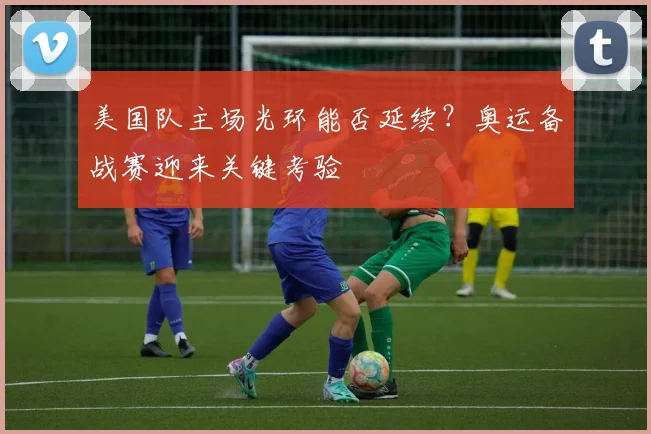 美国队主场光环能否延续？奥运备战赛迎来关键考验