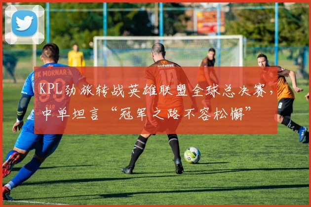 KPL劲旅转战英雄联盟全球总决赛，中单坦言“冠军之路不容松懈”
