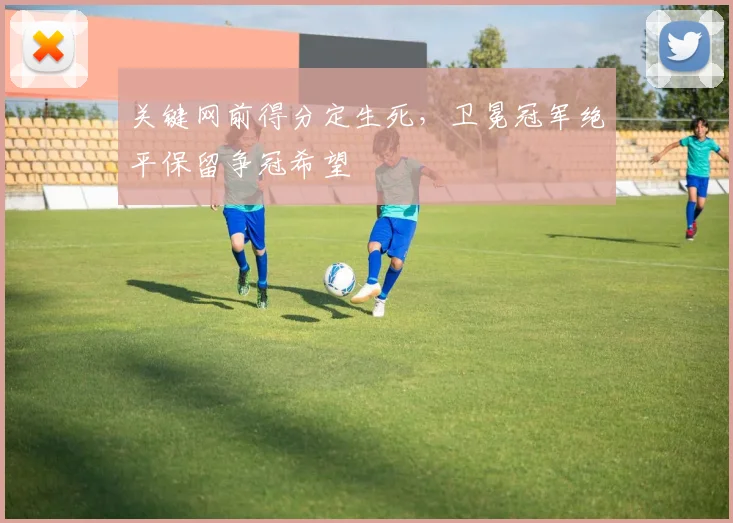 关键网前得分定生死，卫冕冠军绝平保留争冠希望