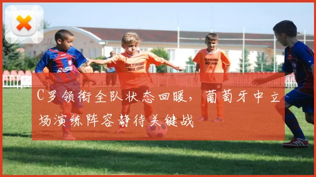 C罗领衔全队状态回暖，葡萄牙中立场演练阵容静待关键战