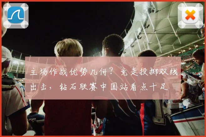 主场作战优势几何？竞走投掷双线出击，钻石联赛中国站看点十足