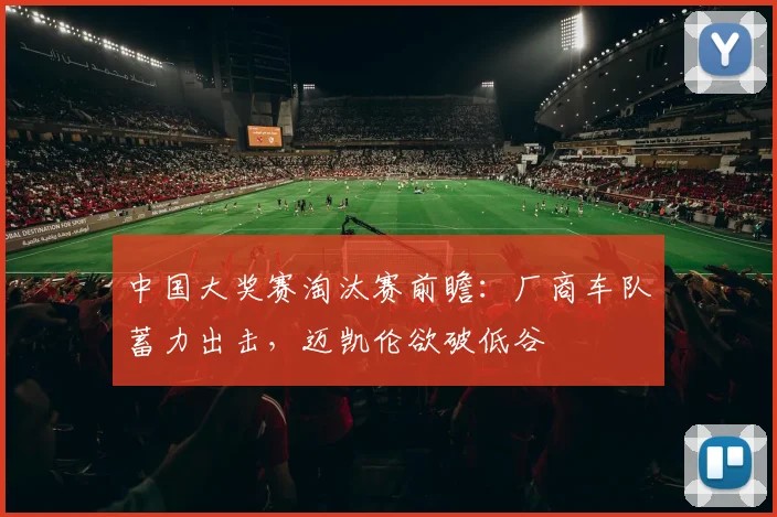 中国大奖赛淘汰赛前瞻：厂商车队蓄力出击，迈凯伦欲破低谷