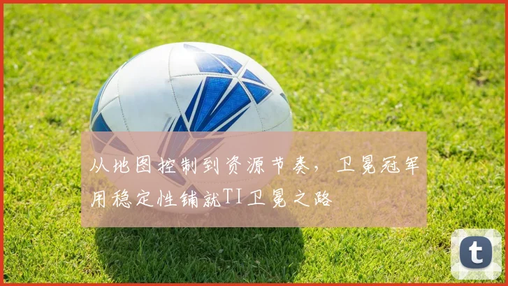 从地图控制到资源节奏，卫冕冠军用稳定性铺就TI卫冕之路