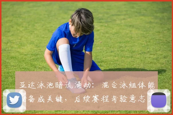 亚运泳池暗流涌动：混合泳组体能储备成关键，后续赛程考验意志力