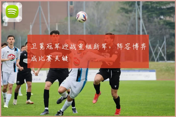 卫冕冠军迎战重组新军，阵容博弈成比赛关键
