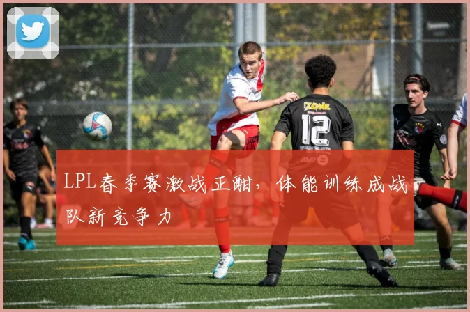 LPL春季赛激战正酣，体能训练成战队新竞争力