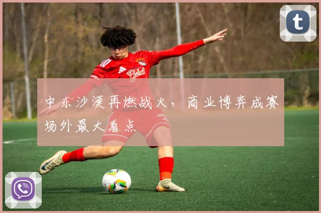 中东沙漠再燃战火，商业博弈成赛场外最大看点