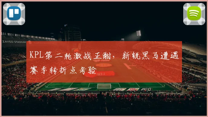 KPL第二轮激战正酣，新锐黑马遭遇赛季转折点考验