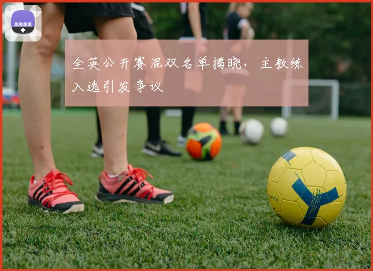 全英公开赛混双名单揭晓，主教练入选引发争议