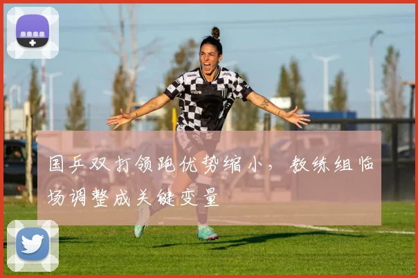 国乒双打领跑优势缩小，教练组临场调整成关键变量