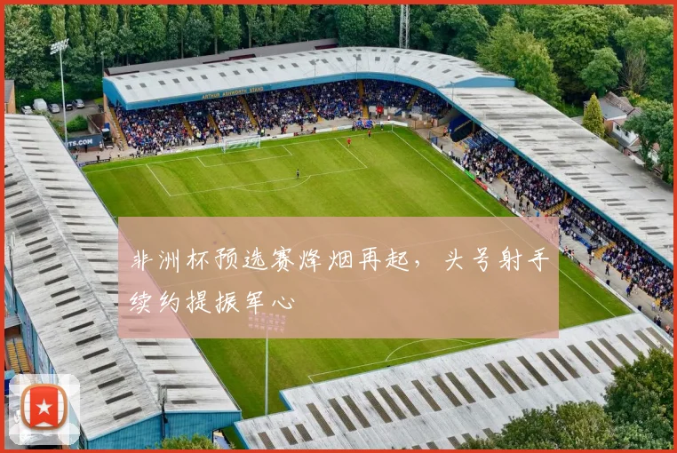 非洲杯预选赛烽烟再起，头号射手续约提振军心