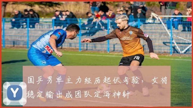 国乒男单主力经历起伏考验，女将稳定输出成团队定海神针