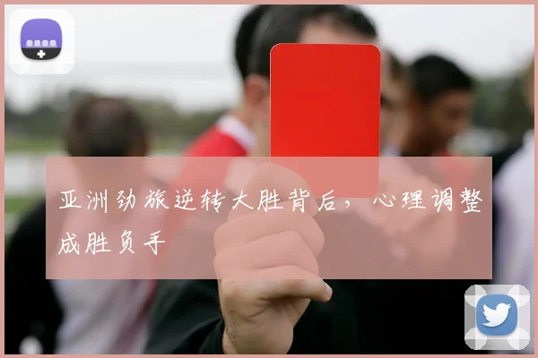亚洲劲旅逆转大胜背后，心理调整成胜负手