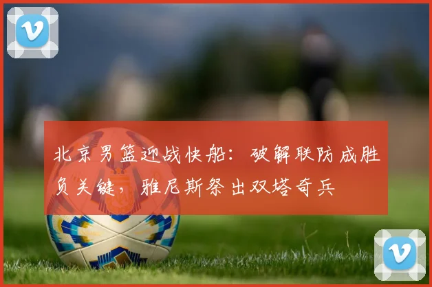 北京男篮迎战快船：破解联防成胜负关键，雅尼斯祭出双塔奇兵