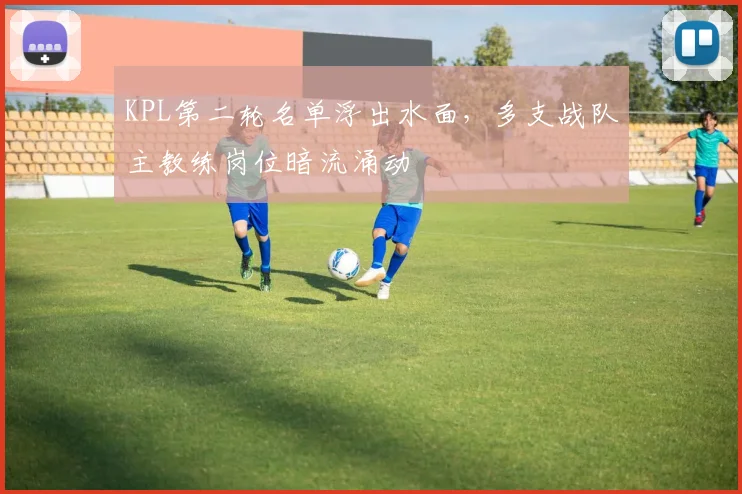 KPL第二轮名单浮出水面，多支战队主教练岗位暗流涌动
