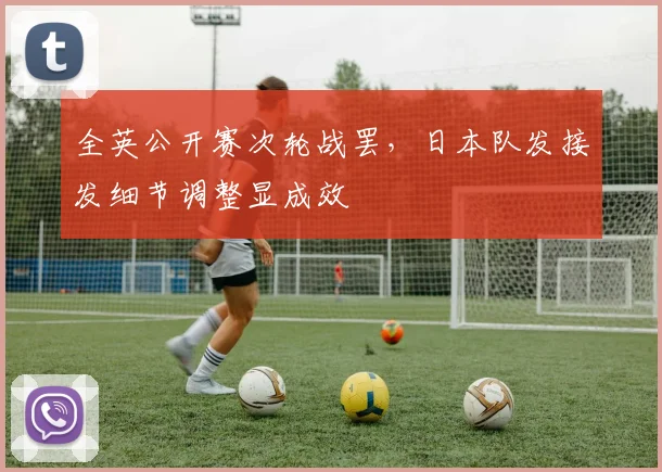 全英公开赛次轮战罢，日本队发接发细节调整显成效