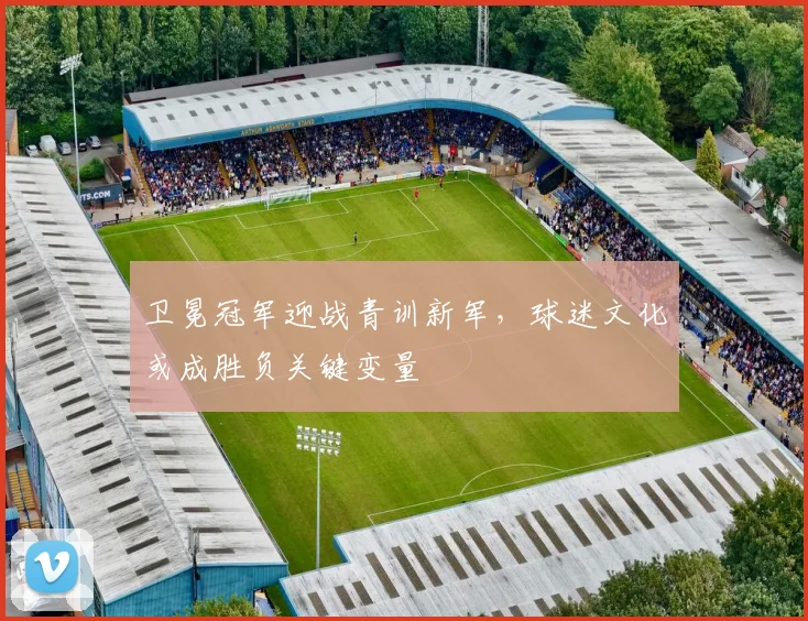 卫冕冠军迎战青训新军，球迷文化或成胜负关键变量
