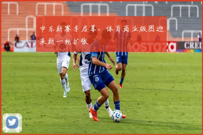 中东新赛季启幕，体育商业版图迎来新一轮扩张