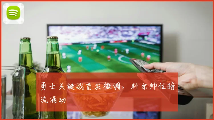勇士关键战首发微调，科尔帅位暗流涌动