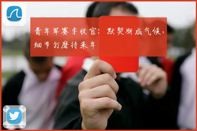 青年军赛季收官：默契渐成气候，细节打磨待来年