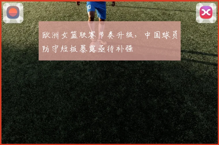 欧洲女篮联赛节奏升级，中国球员防守短板暴露亟待补强