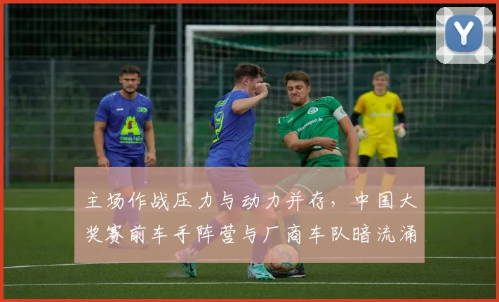 主场作战压力与动力并存，中国大奖赛前车手阵营与厂商车队暗流涌动