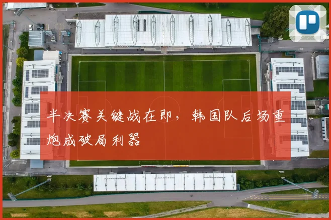 半决赛关键战在即，韩国队后场重炮成破局利器