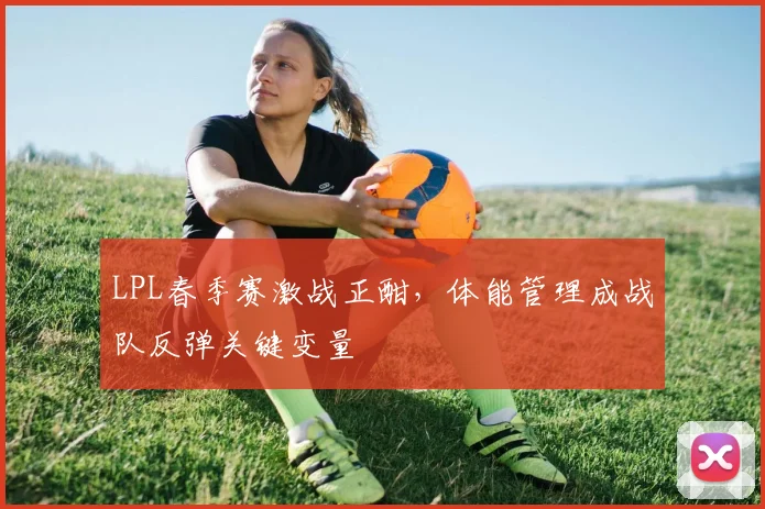 LPL春季赛激战正酣，体能管理成战队反弹关键变量