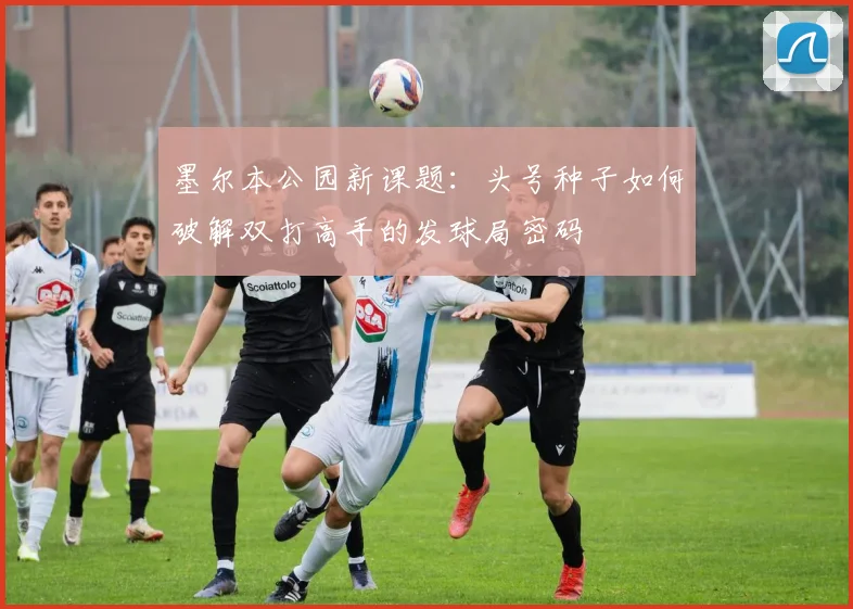 墨尔本公园新课题：头号种子如何破解双打高手的发球局密码