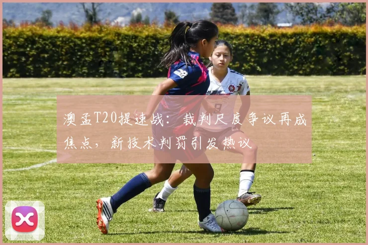澳孟T20提速战：裁判尺度争议再成焦点，新技术判罚引发热议