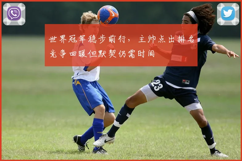 世界冠军稳步前行，主帅点出排名竞争回暖但默契仍需时间