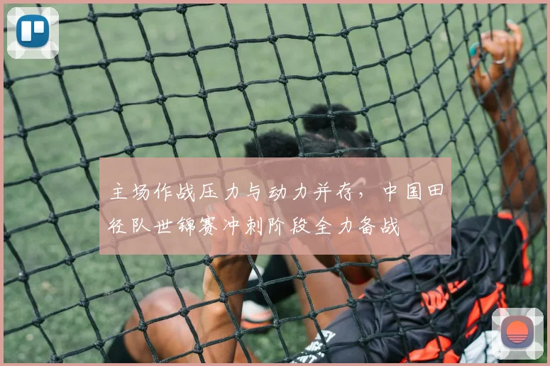 主场作战压力与动力并存，中国田径队世锦赛冲刺阶段全力备战