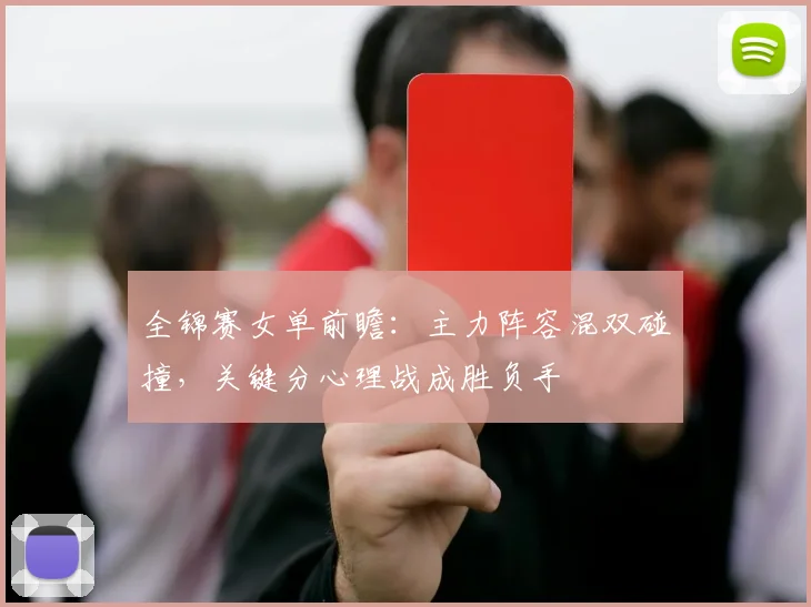 全锦赛女单前瞻：主力阵容混双碰撞，关键分心理战成胜负手