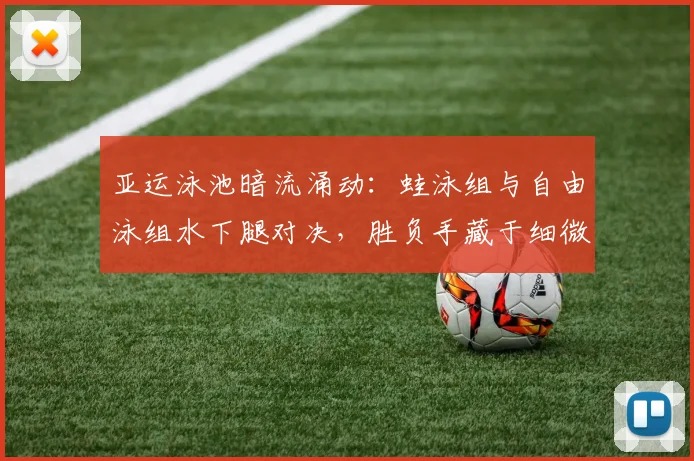 亚运泳池暗流涌动：蛙泳组与自由泳组水下腿对决，胜负手藏于细微